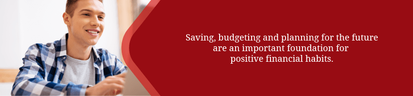 Saving, budgeting and planning for the future are an important foundation for positive financial habits.