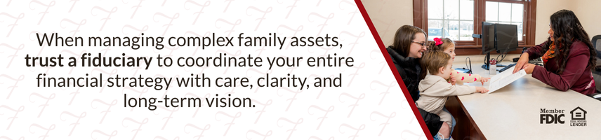 When managing complex family assets, trust a fiduciary to coordinate your entire financial strategy with care, clarity, and long-term vision.