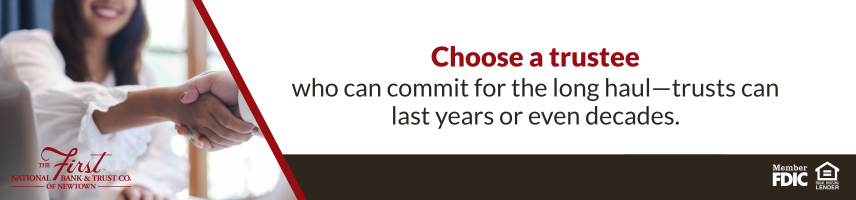 Choose a trustee who can commit for the long haul - trusts can last years or even decades.