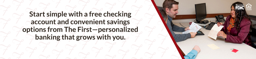 Start simple with free checking account and convenient savings options from The First - personalized banking that grows with you.