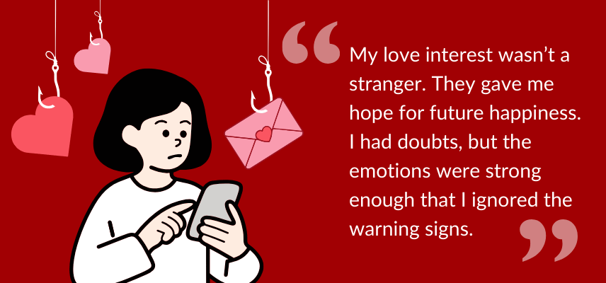 My love interest wasn’t a stranger. They gave me hope for future happiness. I had doubts, but the emotions were strong enough that I ignored the warning signs.