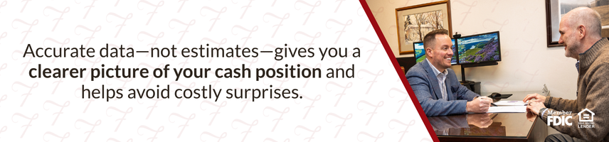 Accurate data - not estimates - gives you a clearer picture of your cash position and helps avoid costly surprises.