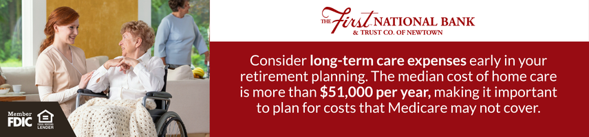 Consider long-term care expenses early in your retirement planning. The median cost of home care is more than $51,000 per year, making it important to plan for costs that Medicare may not cover.