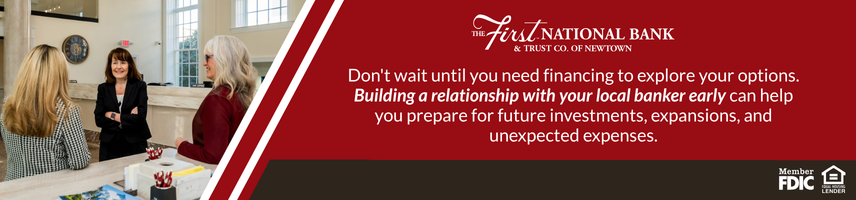 Don't wait until you need financing to explore your options. Building a relationship with your local banker early can help you prepare for future investments, expansions, and unexpected expenses.